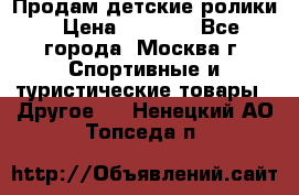 Продам детские ролики › Цена ­ 1 200 - Все города, Москва г. Спортивные и туристические товары » Другое   . Ненецкий АО,Топседа п.